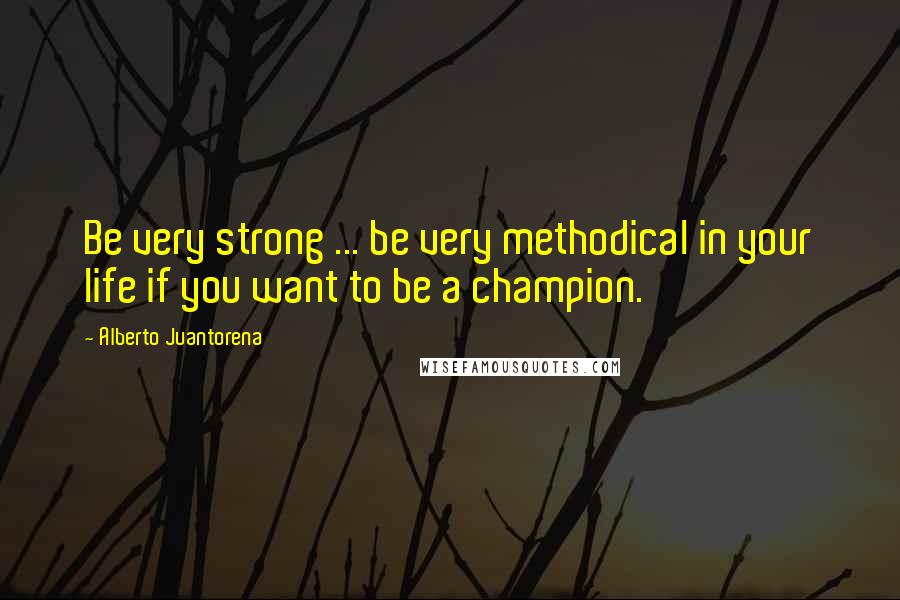 Alberto Juantorena Quotes: Be very strong ... be very methodical in your life if you want to be a champion.