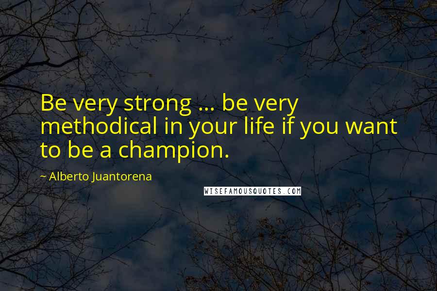 Alberto Juantorena Quotes: Be very strong ... be very methodical in your life if you want to be a champion.