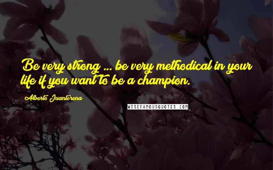 Alberto Juantorena Quotes: Be very strong ... be very methodical in your life if you want to be a champion.