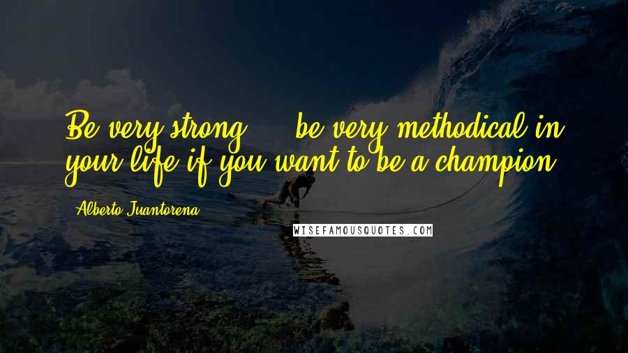 Alberto Juantorena Quotes: Be very strong ... be very methodical in your life if you want to be a champion.