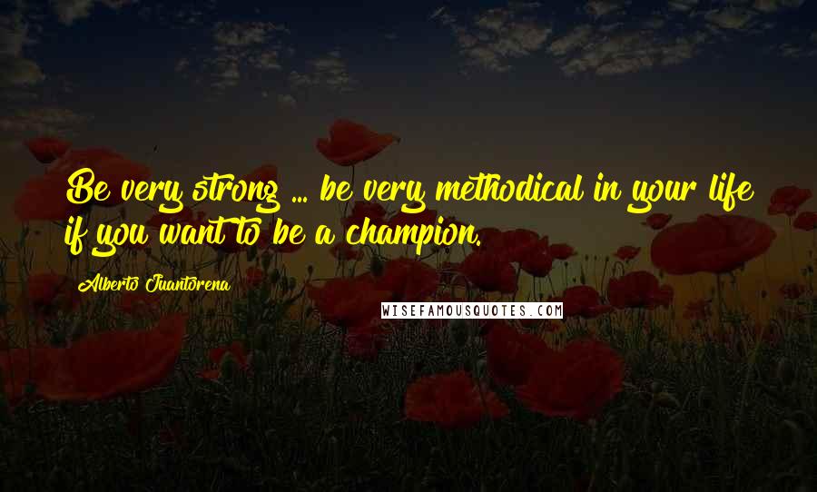 Alberto Juantorena Quotes: Be very strong ... be very methodical in your life if you want to be a champion.