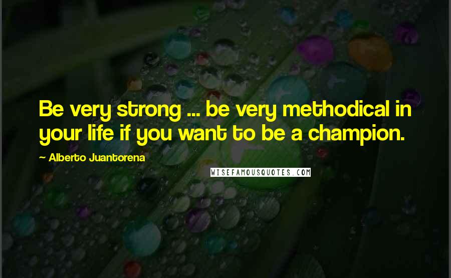 Alberto Juantorena Quotes: Be very strong ... be very methodical in your life if you want to be a champion.