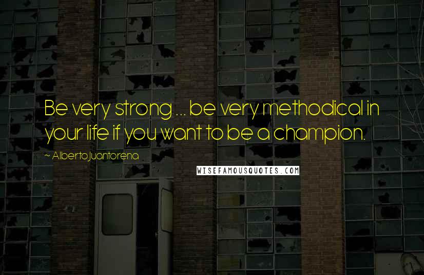 Alberto Juantorena Quotes: Be very strong ... be very methodical in your life if you want to be a champion.