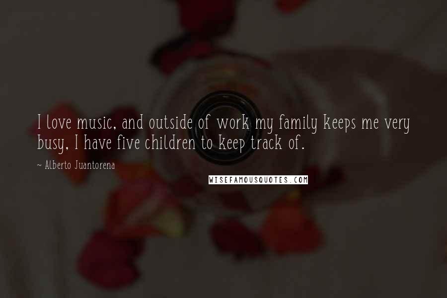 Alberto Juantorena Quotes: I love music, and outside of work my family keeps me very busy, I have five children to keep track of.