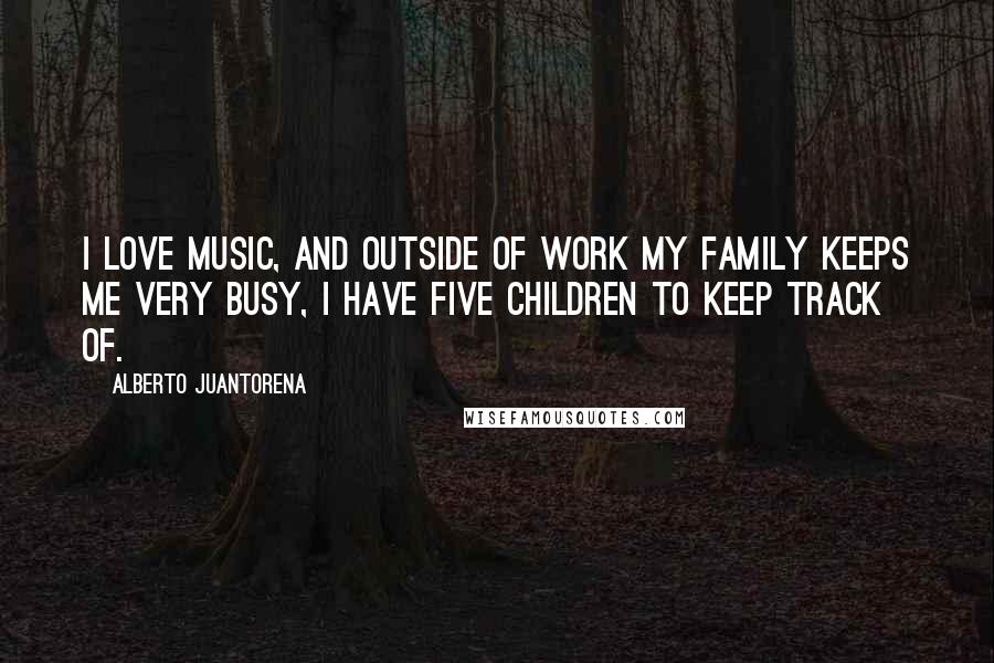 Alberto Juantorena Quotes: I love music, and outside of work my family keeps me very busy, I have five children to keep track of.