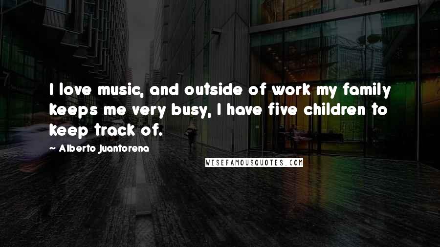 Alberto Juantorena Quotes: I love music, and outside of work my family keeps me very busy, I have five children to keep track of.