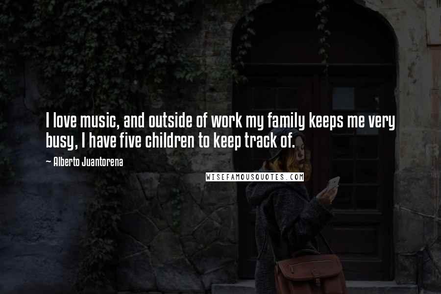 Alberto Juantorena Quotes: I love music, and outside of work my family keeps me very busy, I have five children to keep track of.