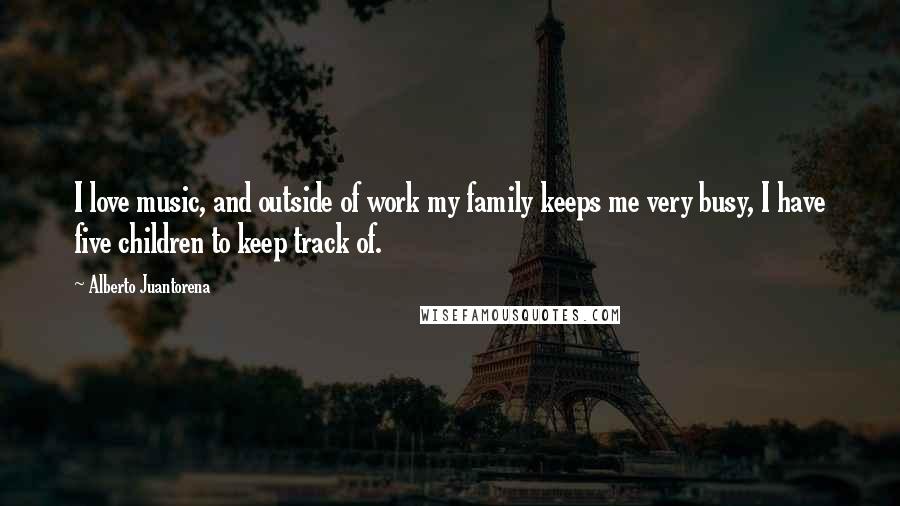 Alberto Juantorena Quotes: I love music, and outside of work my family keeps me very busy, I have five children to keep track of.