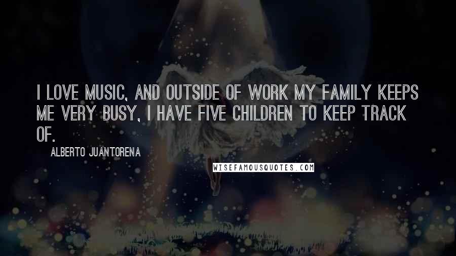 Alberto Juantorena Quotes: I love music, and outside of work my family keeps me very busy, I have five children to keep track of.