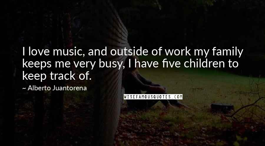 Alberto Juantorena Quotes: I love music, and outside of work my family keeps me very busy, I have five children to keep track of.