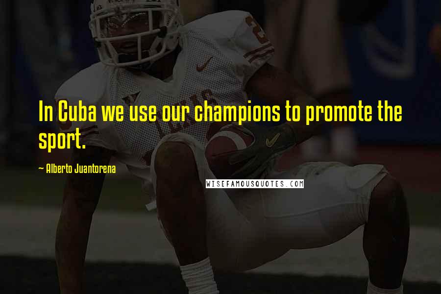 Alberto Juantorena Quotes: In Cuba we use our champions to promote the sport.