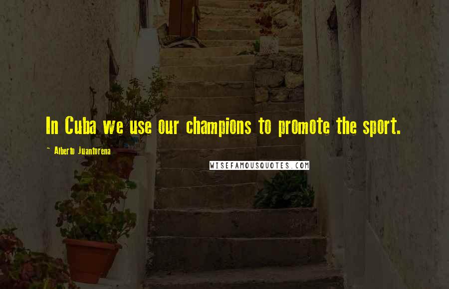 Alberto Juantorena Quotes: In Cuba we use our champions to promote the sport.