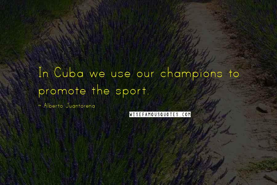 Alberto Juantorena Quotes: In Cuba we use our champions to promote the sport.