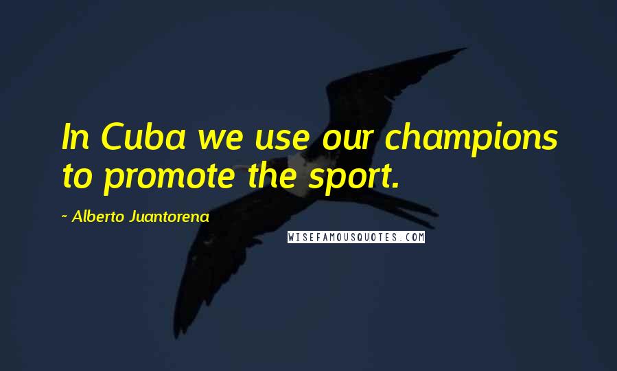 Alberto Juantorena Quotes: In Cuba we use our champions to promote the sport.