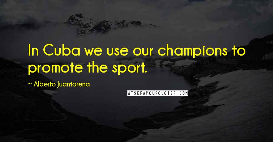 Alberto Juantorena Quotes: In Cuba we use our champions to promote the sport.
