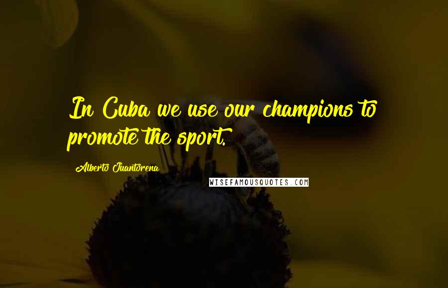 Alberto Juantorena Quotes: In Cuba we use our champions to promote the sport.