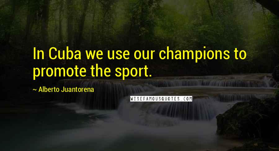 Alberto Juantorena Quotes: In Cuba we use our champions to promote the sport.