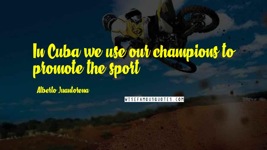 Alberto Juantorena Quotes: In Cuba we use our champions to promote the sport.