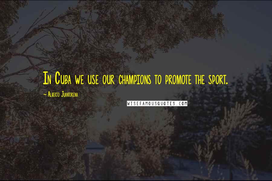Alberto Juantorena Quotes: In Cuba we use our champions to promote the sport.