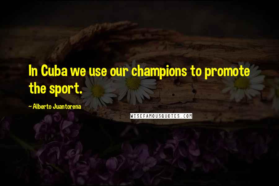Alberto Juantorena Quotes: In Cuba we use our champions to promote the sport.