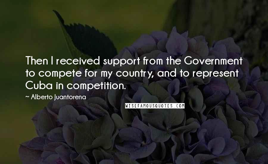 Alberto Juantorena Quotes: Then I received support from the Government to compete for my country, and to represent Cuba in competition.