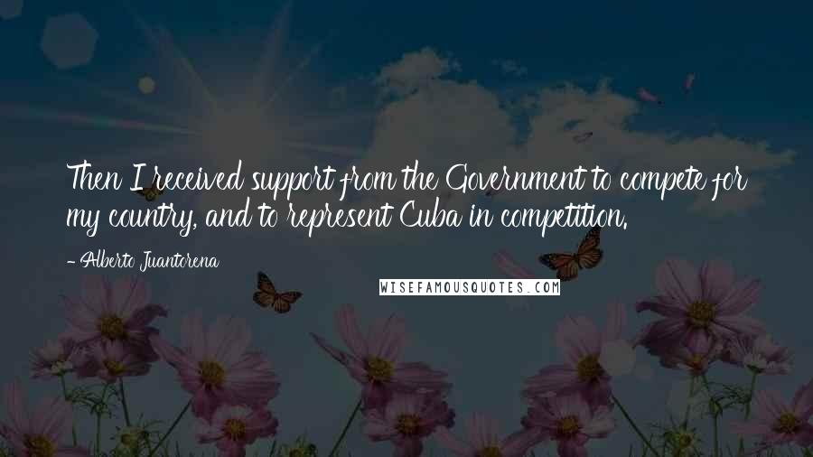 Alberto Juantorena Quotes: Then I received support from the Government to compete for my country, and to represent Cuba in competition.