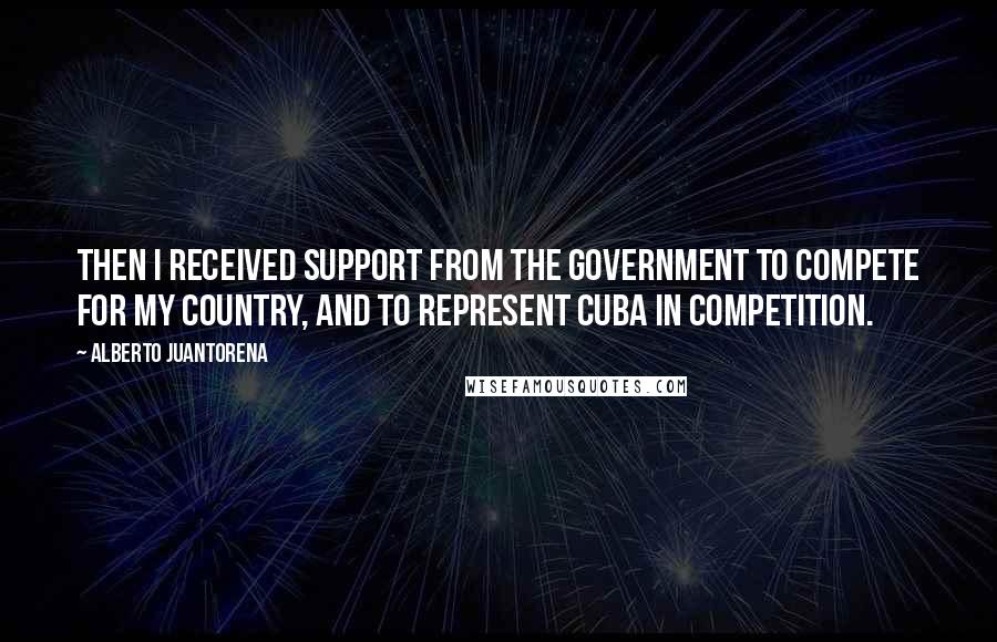 Alberto Juantorena Quotes: Then I received support from the Government to compete for my country, and to represent Cuba in competition.