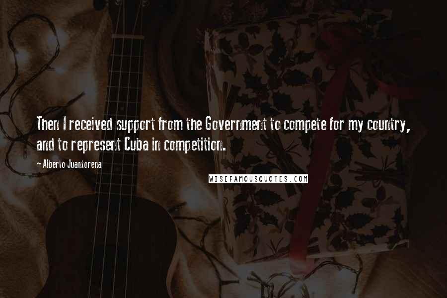 Alberto Juantorena Quotes: Then I received support from the Government to compete for my country, and to represent Cuba in competition.
