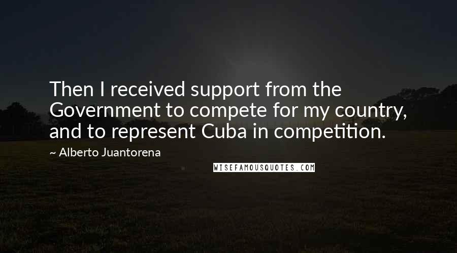 Alberto Juantorena Quotes: Then I received support from the Government to compete for my country, and to represent Cuba in competition.