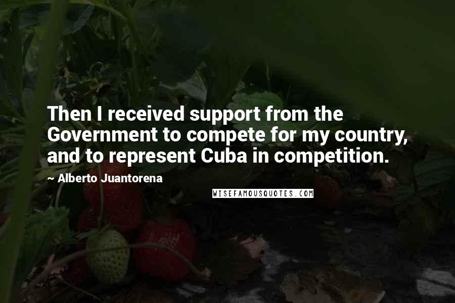 Alberto Juantorena Quotes: Then I received support from the Government to compete for my country, and to represent Cuba in competition.