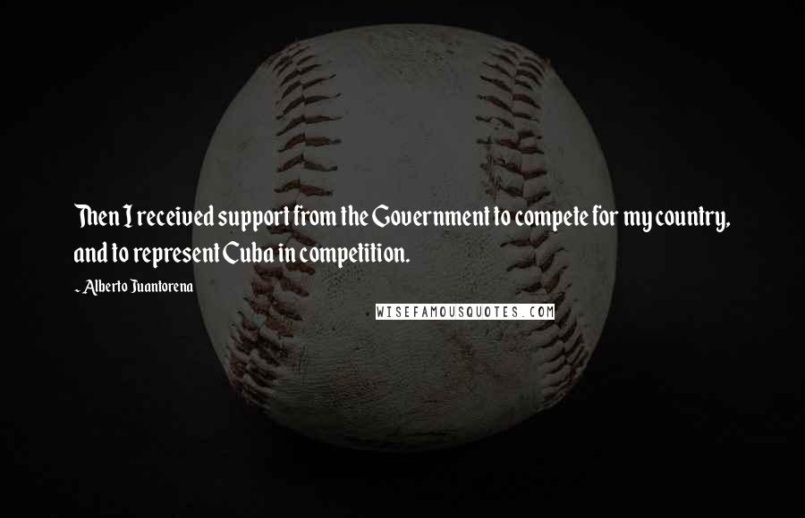 Alberto Juantorena Quotes: Then I received support from the Government to compete for my country, and to represent Cuba in competition.