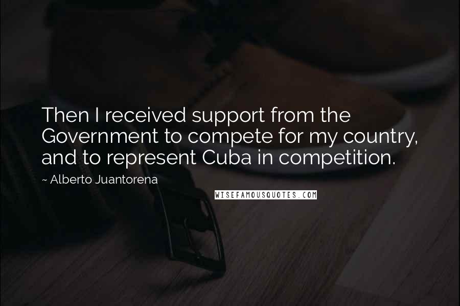 Alberto Juantorena Quotes: Then I received support from the Government to compete for my country, and to represent Cuba in competition.