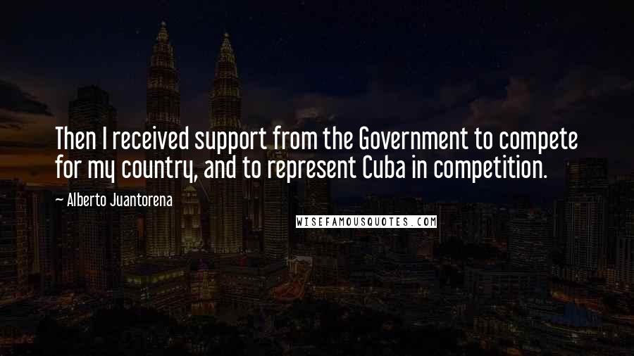 Alberto Juantorena Quotes: Then I received support from the Government to compete for my country, and to represent Cuba in competition.