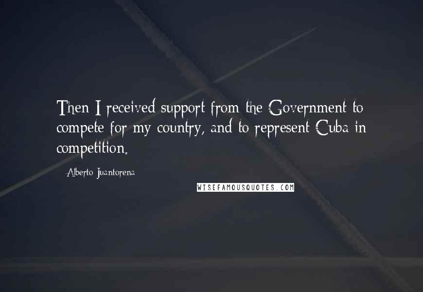 Alberto Juantorena Quotes: Then I received support from the Government to compete for my country, and to represent Cuba in competition.