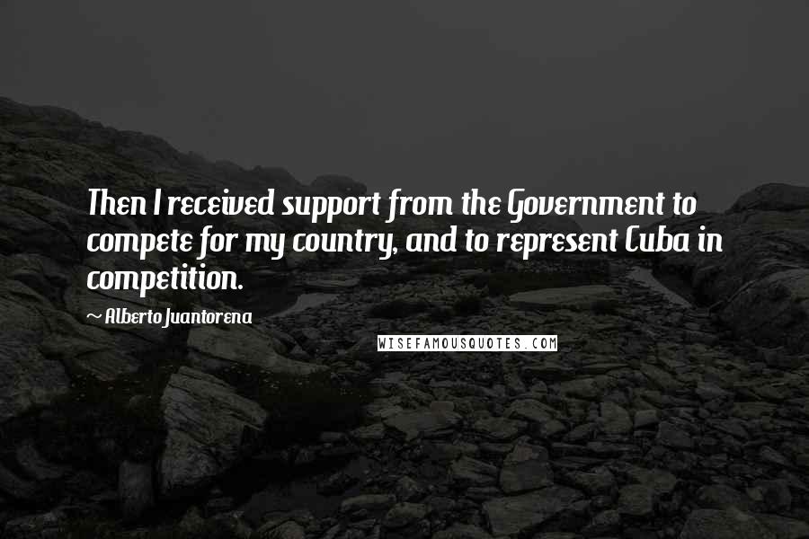 Alberto Juantorena Quotes: Then I received support from the Government to compete for my country, and to represent Cuba in competition.