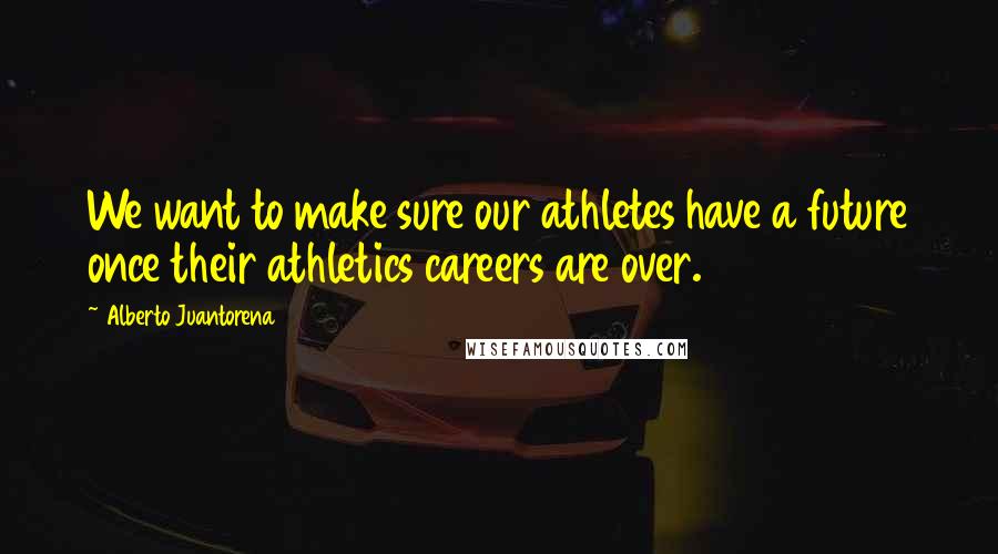 Alberto Juantorena Quotes: We want to make sure our athletes have a future once their athletics careers are over.