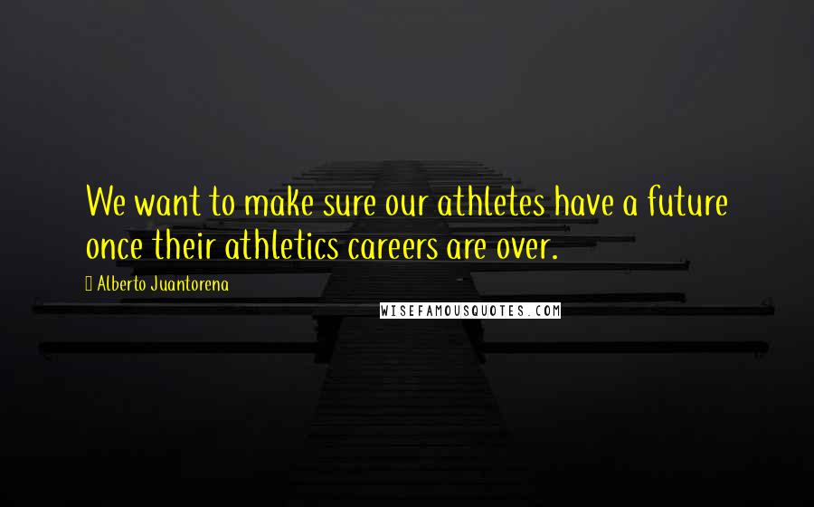 Alberto Juantorena Quotes: We want to make sure our athletes have a future once their athletics careers are over.