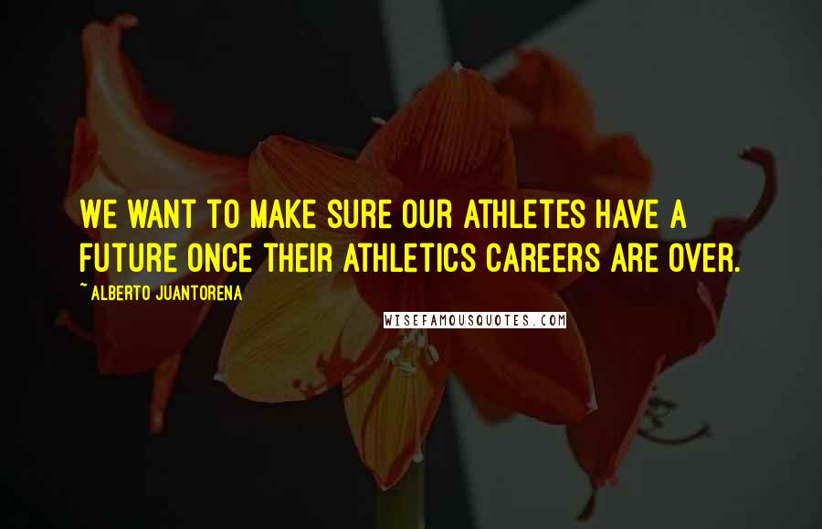 Alberto Juantorena Quotes: We want to make sure our athletes have a future once their athletics careers are over.