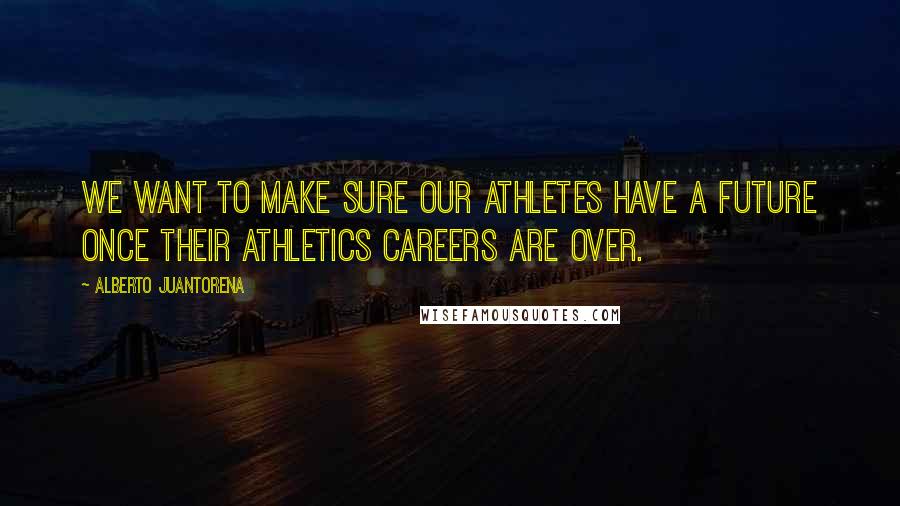 Alberto Juantorena Quotes: We want to make sure our athletes have a future once their athletics careers are over.