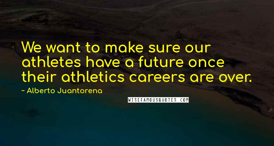 Alberto Juantorena Quotes: We want to make sure our athletes have a future once their athletics careers are over.