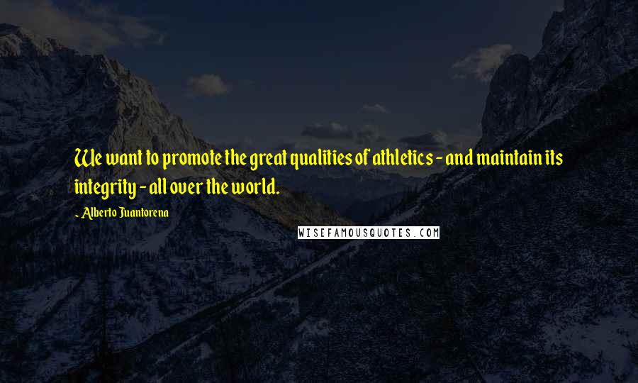 Alberto Juantorena Quotes: We want to promote the great qualities of athletics - and maintain its integrity - all over the world.