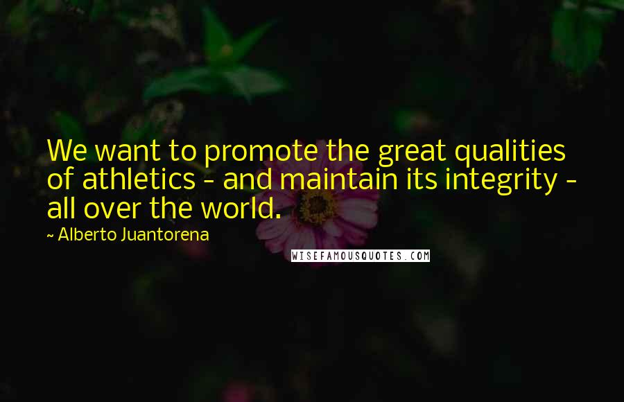 Alberto Juantorena Quotes: We want to promote the great qualities of athletics - and maintain its integrity - all over the world.