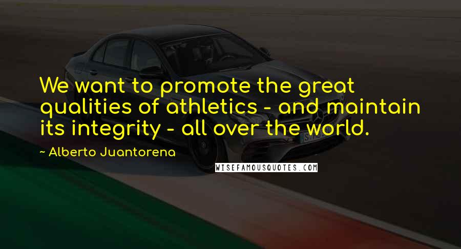 Alberto Juantorena Quotes: We want to promote the great qualities of athletics - and maintain its integrity - all over the world.