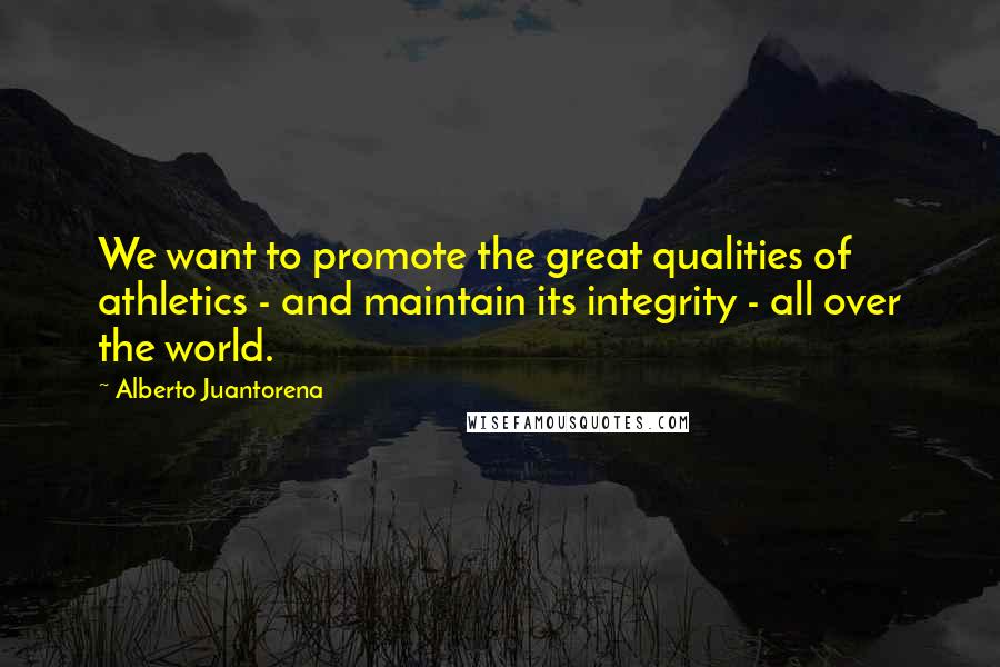 Alberto Juantorena Quotes: We want to promote the great qualities of athletics - and maintain its integrity - all over the world.
