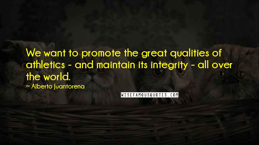 Alberto Juantorena Quotes: We want to promote the great qualities of athletics - and maintain its integrity - all over the world.