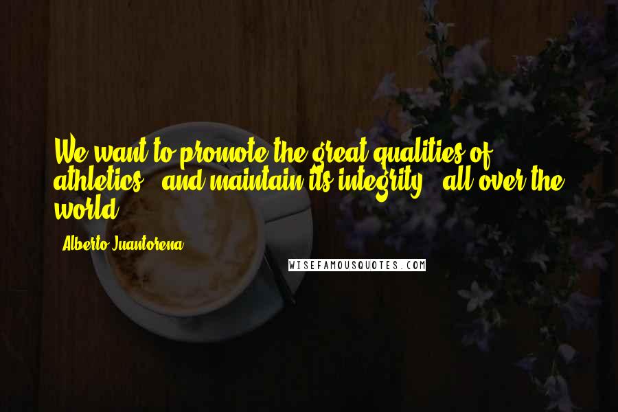 Alberto Juantorena Quotes: We want to promote the great qualities of athletics - and maintain its integrity - all over the world.