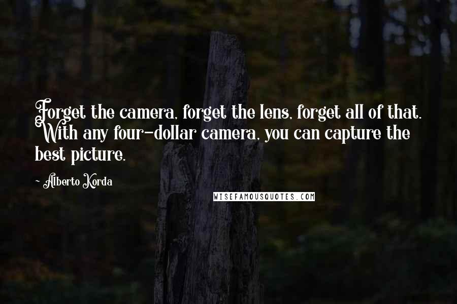 Alberto Korda Quotes: Forget the camera, forget the lens, forget all of that. With any four-dollar camera, you can capture the best picture.