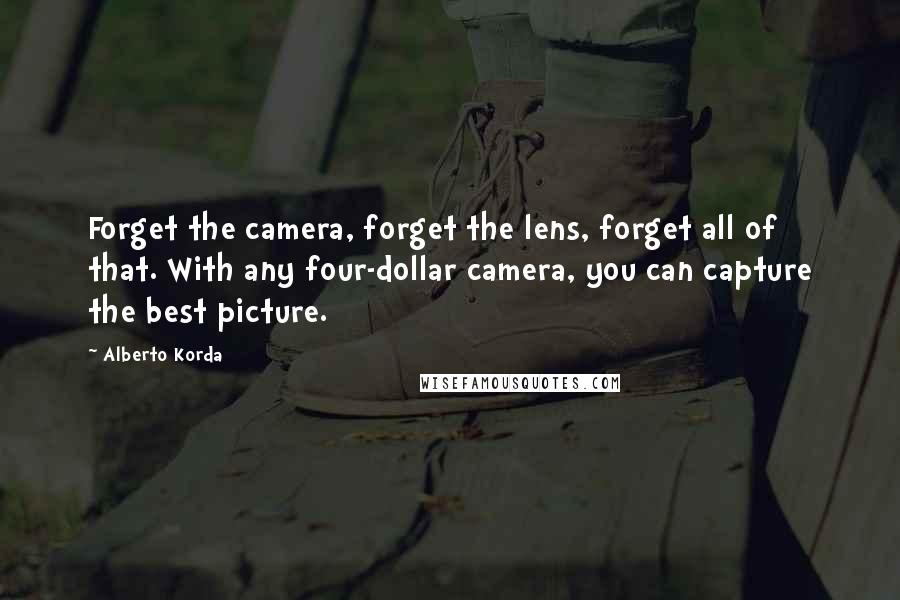 Alberto Korda Quotes: Forget the camera, forget the lens, forget all of that. With any four-dollar camera, you can capture the best picture.