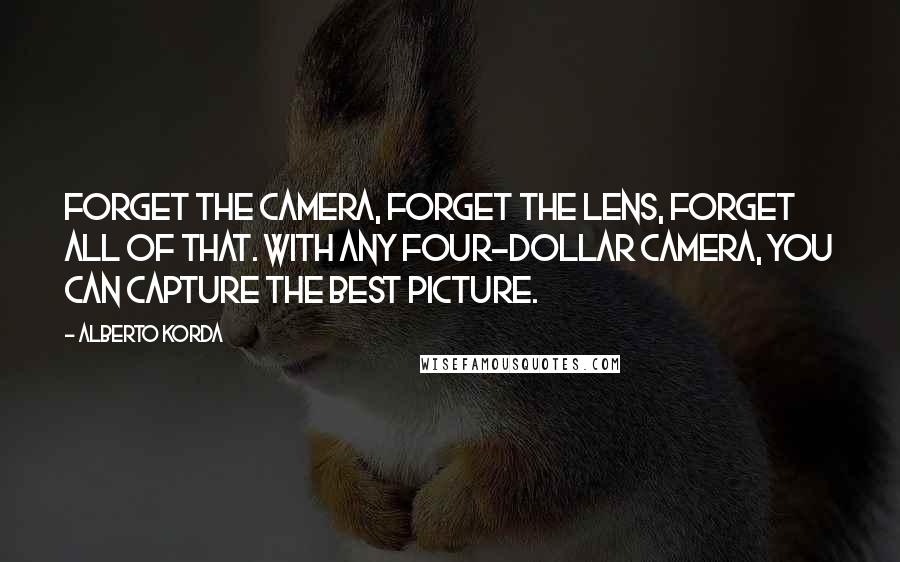 Alberto Korda Quotes: Forget the camera, forget the lens, forget all of that. With any four-dollar camera, you can capture the best picture.