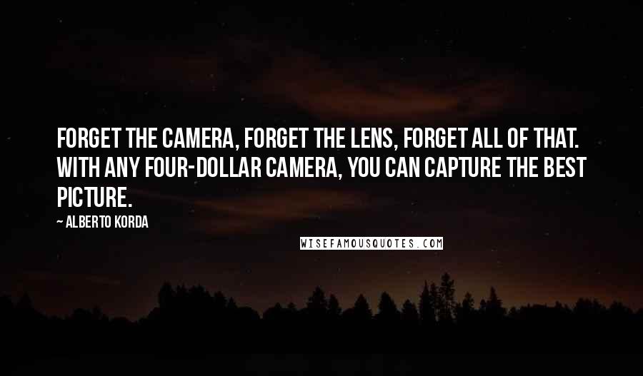 Alberto Korda Quotes: Forget the camera, forget the lens, forget all of that. With any four-dollar camera, you can capture the best picture.